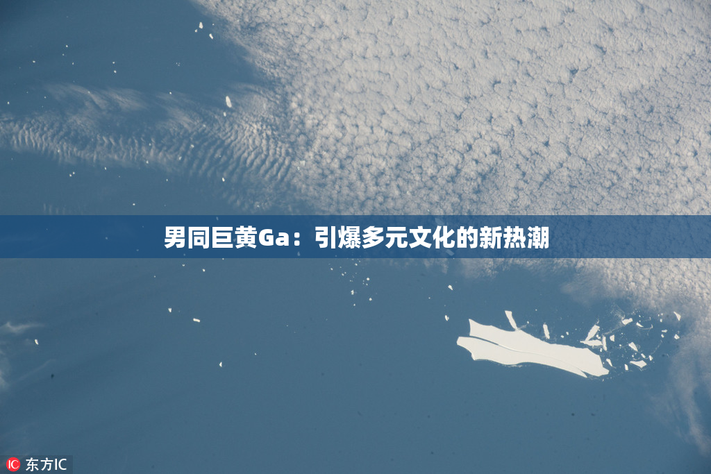 男同巨黄Ga：引爆多元文化的新热潮