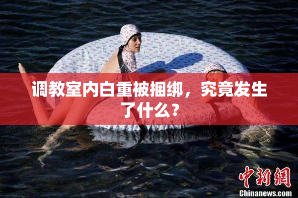 调教室内白重被捆绑，究竟发生了什么？