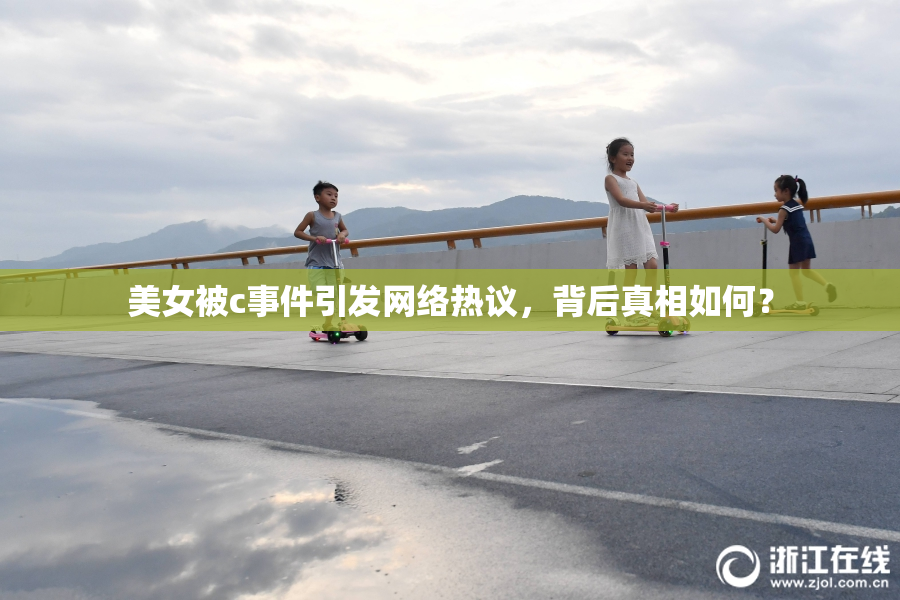 美女被c事件引发网络热议，背后真相如何？