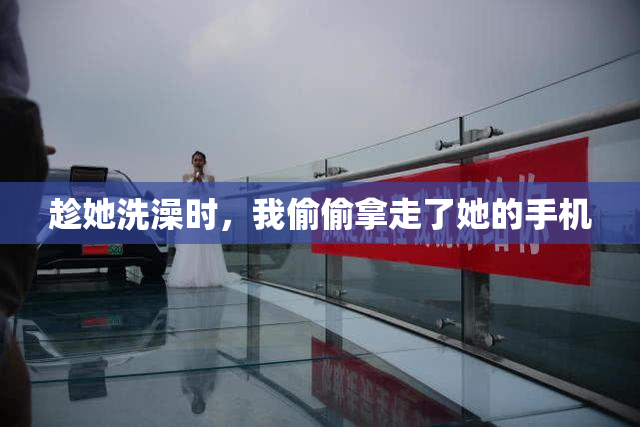趁她洗澡时，我偷偷拿走了她的手机