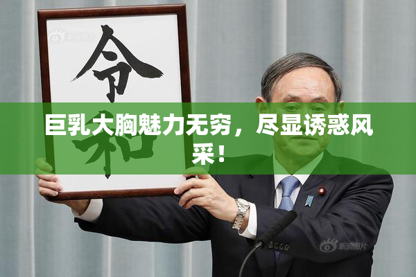 巨乳大胸魅力无穷，尽显诱惑风采！