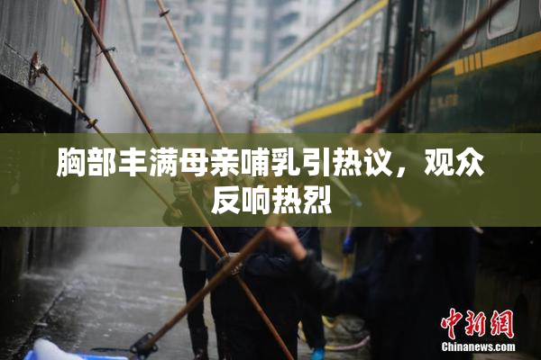 胸部丰满母亲哺乳引热议，观众反响热烈
