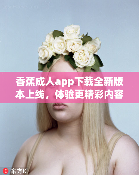 香蕉成人app下载全新版本上线，体验更精彩内容