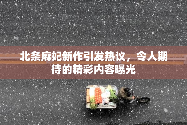 北条麻妃新作引发热议，令人期待的精彩内容曝光