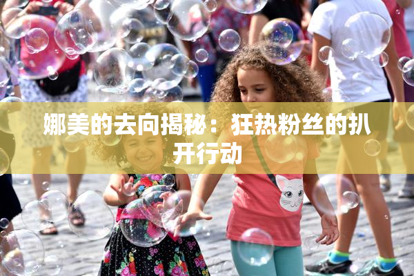 娜美的去向揭秘：狂热粉丝的扒开行动