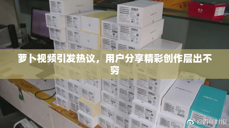 萝卜视频引发热议，用户分享精彩创作层出不穷