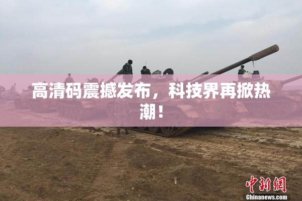 高清码震撼发布，科技界再掀热潮！