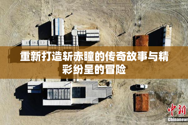 重新打造斩赤瞳的传奇故事与精彩纷呈的冒险
