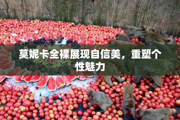 莫妮卡全裸展现自信美，重塑个性魅力