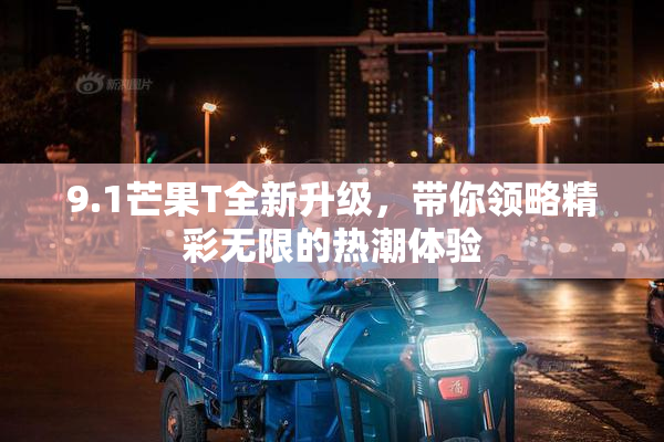 9.1芒果T全新升级，带你领略精彩无限的热潮体验
