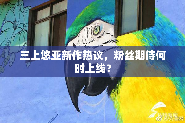 三上悠亚新作热议，粉丝期待何时上线？