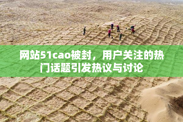 网站51cao被封，用户关注的热门话题引发热议与讨论