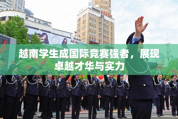 越南学生成国际竞赛强者，展现卓越才华与实力