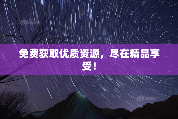 免费获取优质资源，尽在精品享受！
