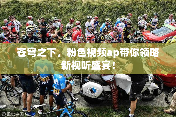 苍穹之下，粉色视频ap带你领略新视听盛宴！