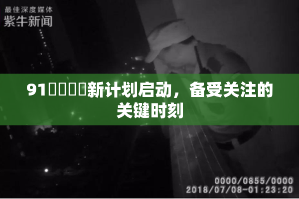 91❌‌❌‌新计划启动，备受关注的关键时刻