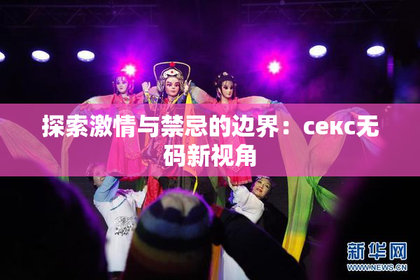 探索激情与禁忌的边界：секс无码新视角