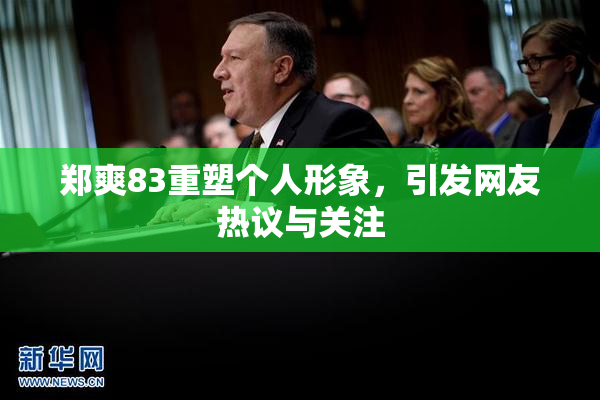 郑爽83重塑个人形象，引发网友热议与关注