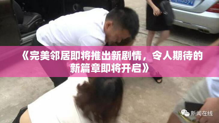 《完美邻居即将推出新剧情，令人期待的新篇章即将开启》