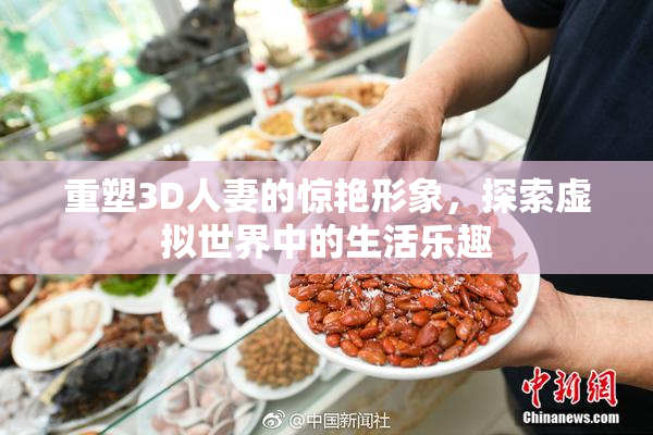 重塑3D人妻的惊艳形象，探索虚拟世界中的生活乐趣