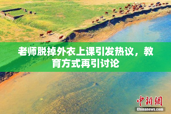 老师脱掉外衣上课引发热议，教育方式再引讨论