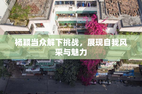 杨颖当众解下挑战，展现自我风采与魅力