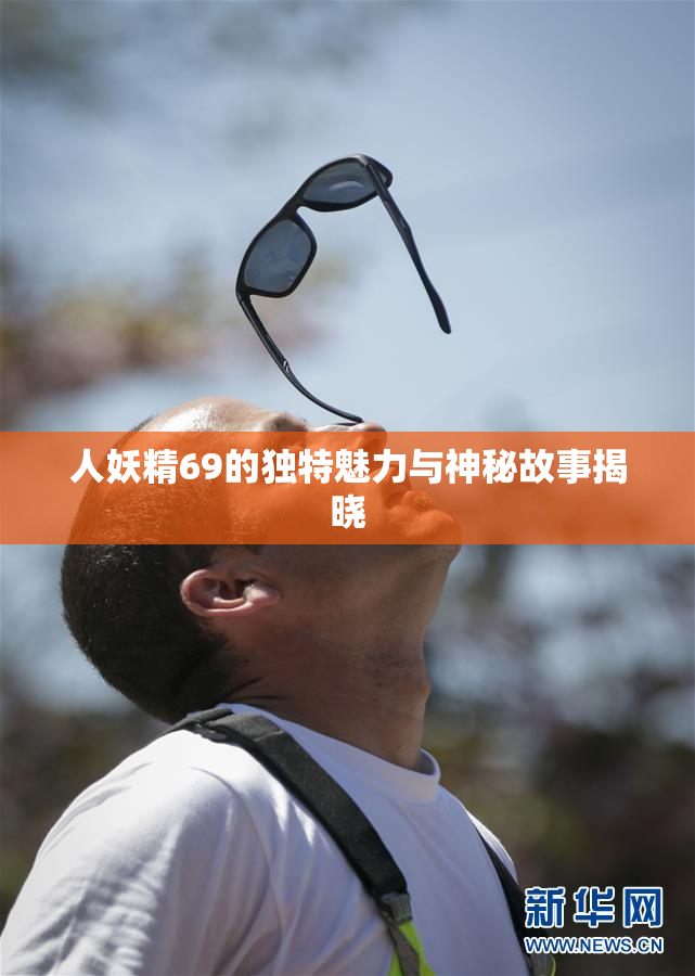 人妖精69的独特魅力与神秘故事揭晓