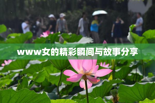 www女的精彩瞬间与故事分享