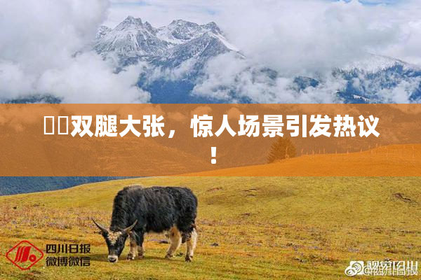 妺妺双腿大张，惊人场景引发热议！