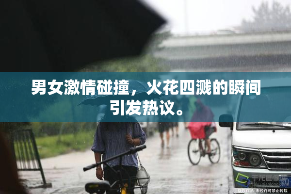 男女激情碰撞，火花四溅的瞬间引发热议。