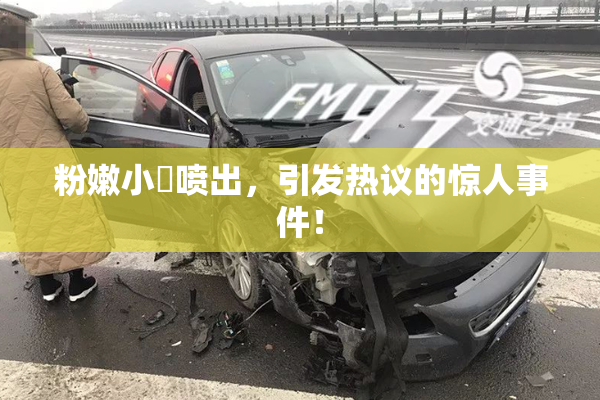 粉嫩小泬喷出，引发热议的惊人事件！
