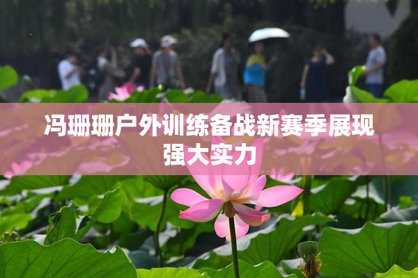 冯珊珊户外训练备战新赛季展现强大实力
