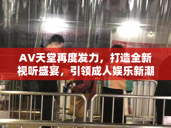 AV天堂再度发力，打造全新视听盛宴，引领成人娱乐新潮流