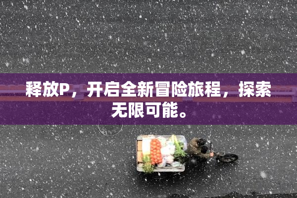 释放P，开启全新冒险旅程，探索无限可能。
