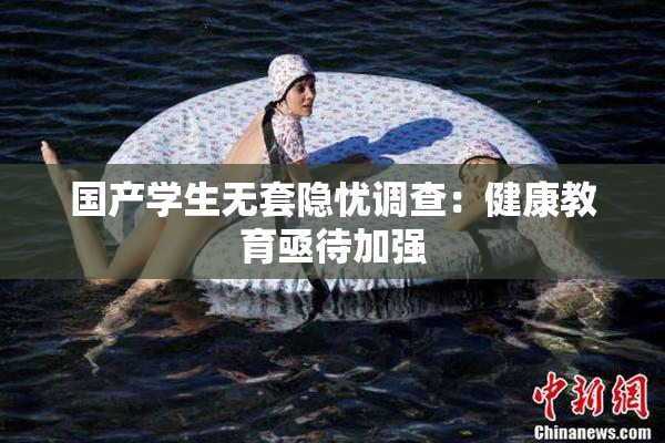 国产学生无套隐忧调查：健康教育亟待加强