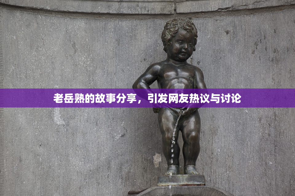 老岳熟的故事分享，引发网友热议与讨论