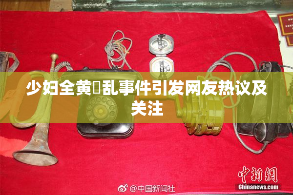 少妇全黄婬乱事件引发网友热议及关注