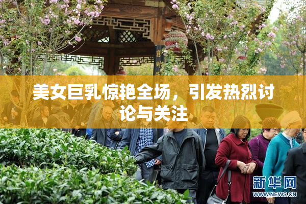 美女巨乳惊艳全场，引发热烈讨论与关注