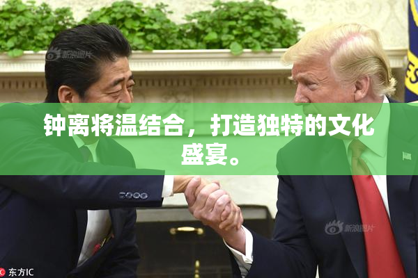 钟离将温结合，打造独特的文化盛宴。