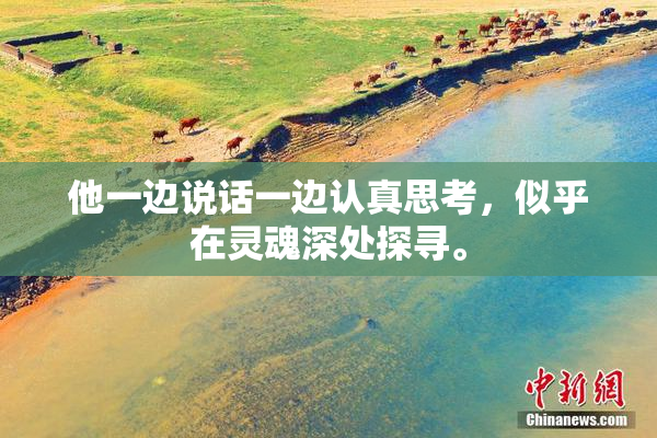 他一边说话一边认真思考，似乎在灵魂深处探寻。