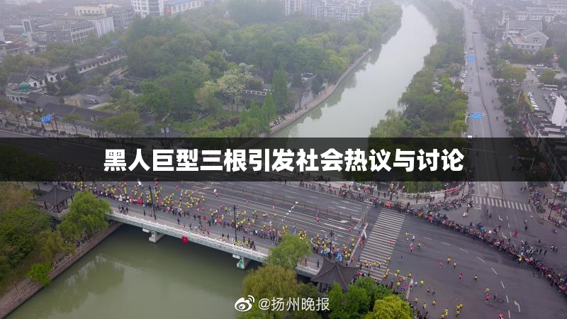 黑人巨型三根引发社会热议与讨论