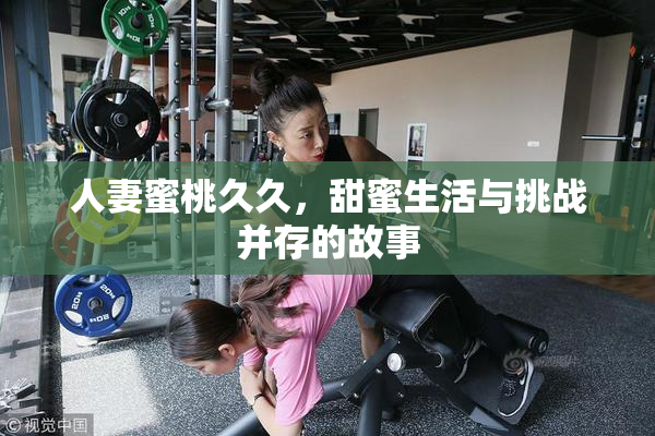 人妻蜜桃久久，甜蜜生活与挑战并存的故事