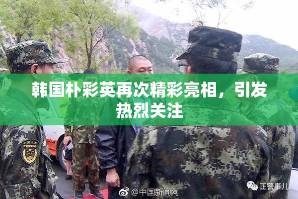 韩国朴彩英再次精彩亮相，引发热烈关注