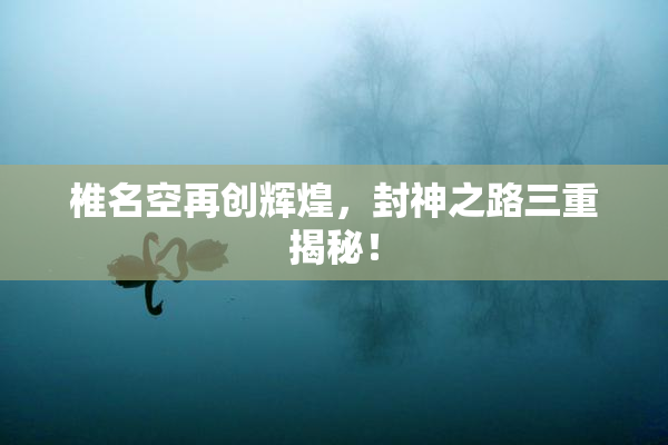 椎名空再创辉煌，封神之路三重揭秘！