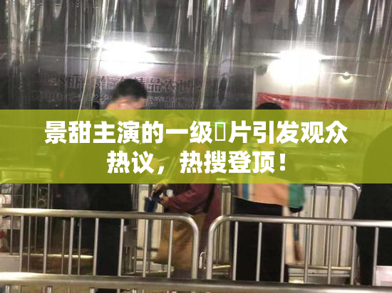 景甜主演的一级婬片引发观众热议，热搜登顶！