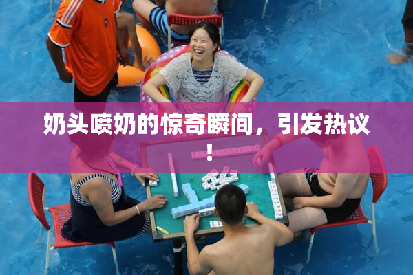奶头喷奶的惊奇瞬间，引发热议！