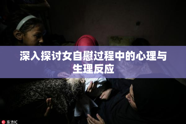 深入探讨女自慰过程中的心理与生理反应
