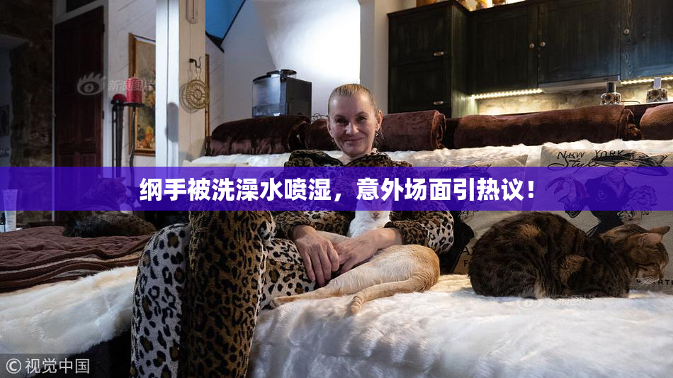 纲手被洗澡水喷湿，意外场面引热议！
