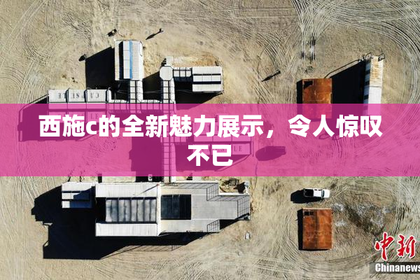 西施c的全新魅力展示，令人惊叹不已