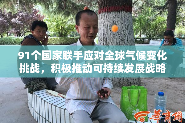 91个国家联手应对全球气候变化挑战，积极推动可持续发展战略